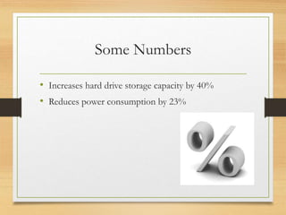 Some Numbers
• Increases hard drive storage capacity by 40%
• Reduces power consumption by 23%
 