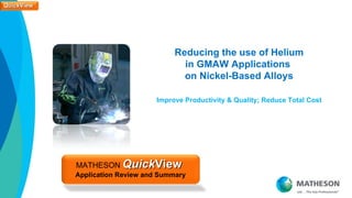 QuickView
QuickView




                                       Reducing the use of Helium
                                         in GMAW Applications
                                         on Nickel-Based Alloys

                                  Improve Productivity & Quality; Reduce Total Cost




            MATHESON QuickView
            Application Review and Summary
 