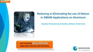 QuickView
QuickView




                             Reducing or Eliminating the use of Helium
                                in GMAW and GTAW Applications
                                          on Aluminum

                                  Improve Productivity & Quality; Reduce Total Cost




            MATHESON QuickView
            Application Review and Summary
 