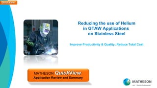 QuickView
QuickView




                                       Eliminate the use of Helium
                                          in GTAW Applications
                                             on Stainless Steel

                                  Improve Productivity & Quality; Reduce Total Cost




            MATHESON QuickView
            Application Review and Summary
 