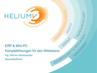 www.HeliumV.com
ERP & Mini-PC
Komplettlösungen für den Mittelstand
Ing. Werner Hehenwarter
Geschäftsführer
 