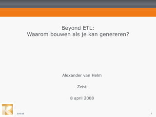 Beyond ETL: Waarom bouwen als je kan genereren? Alexander van Helm Zeist 8 april 2008 