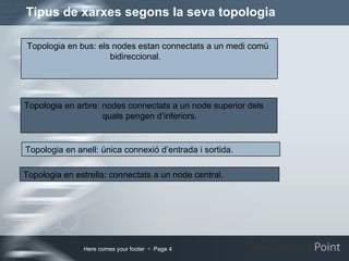 Tipus de xarxes segons la seva topologia Topologia en bus: els nodes estan connectats a un medi comú bidireccional. Topologia en arbre: nodes connectats a un node superior dels quals pengen d’inferiors. Topologia en anell: única connexió d’entrada i sortida.  Topologia en estrella: connectats a un node central . 