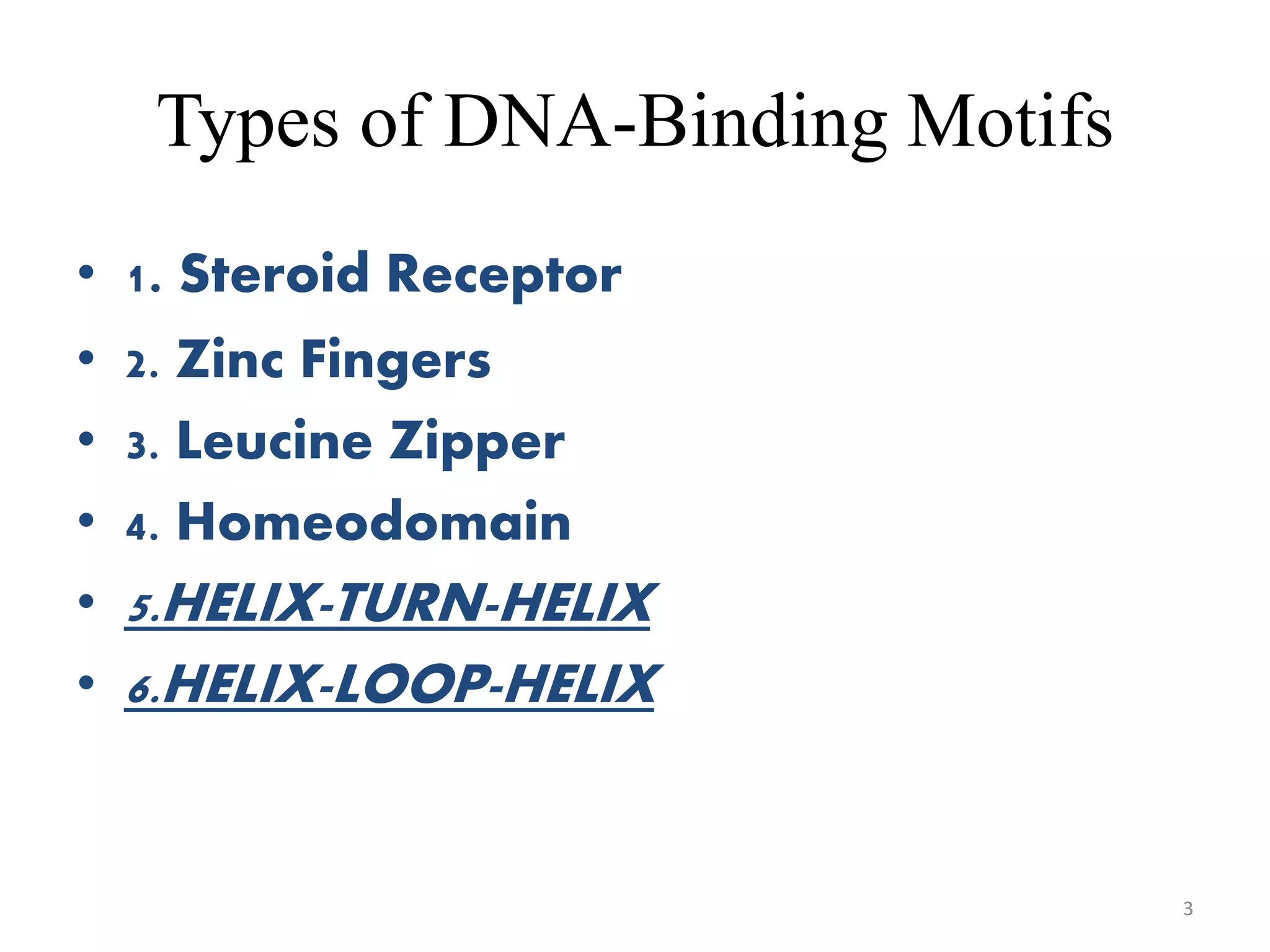 Types of DNA-Binding Motifs
• 1. Steroid Receptor
• 2. Zinc Fingers
• 3. Leucine Zipper
• 4. Homeodomain
• 5.HELIX-TURN-HELIX
• 6.HELIX-LOOP-HELIX
3
 