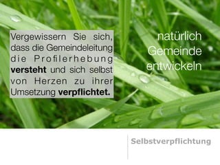 Vergewissern Sie sich,          natürlich
dass die Gemeindeleitung      Gemeinde
die Proﬁlerhebung
versteht und sich selbst      entwickeln
von Herzen zu ihrer
Umsetzung verpﬂichtet.




                           Selbstverpflichtung
 