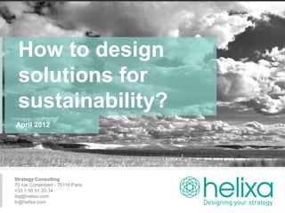 How to design
 solutions for
 sustainability?
April 2012




Strategy Consulting
70 rue Cortambert - 75116 Paris
+33 1 56 91 20 34
ibg@helixa.com
tv@helixa.com
 