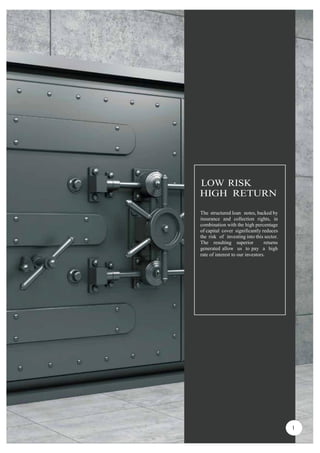 LOW RISK
HIGH RETURN
The structured loan notes, backed by
insurance and collection rights, in
combination with the high percentage
of capital cover significantly reduces
the risk of investing into this sector.
The resulting superior returns
generated allow us to pay a high
rate of interest to our investors.
1
0
 
