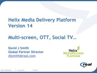 Helix Media Delivery Platform
           Version 14

           Multi-screen, OTT, Social TV…

           David J Smith
           Global Partner Director
           djsmith@real.com



Real Confidential   19 July 2011   Slide 1
 