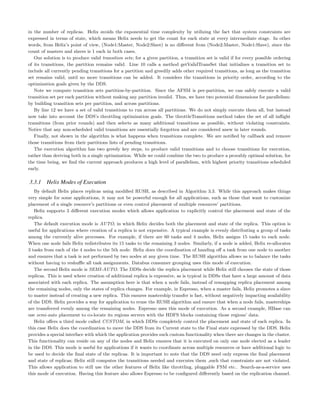 in the number of replicas. Helix avoids the exponential time complexity by utilizing the fact that system constraints are
expressed in terms of state, which means Helix needs to get the count for each state at every intermediate stage. In other
words, from Helix’s point of view, (Node1:Master, Node2:Slave) is no diﬀerent from (Node2:Master, Node1:Slave), since the
count of masters and slaves is 1 each in both cases.
Our solution is to produce valid transition sets; for a given partition, a transition set is valid if for every possible ordering
of its transitions, the partition remains valid. Line 10 calls a method getValidTransSet that initializes a transition set to
include all currently pending transitions for a partition and greedily adds other required transitions, as long as the transition
set remains valid, until no more transitions can be added. It considers the transitions in priority order, according to the
optimization goals given by the DDS.
Note we compute transition sets partition-by-partition. Since the AFSM is per-partition, we can safely execute a valid
transition set per each partition without making any partition invalid. Thus, we have two potential dimensions for parallelism:
by building transition sets per partition, and across partitions.
By line 12 we have a set of valid transitions to run across all partitions. We do not simply execute them all, but instead
now take into account the DDS’s throttling optimization goals. The throttleTransitions method takes the set of all inﬂight
transitions (from prior rounds) and then selects as many additional transitions as possible, without violating constraints.
Notice that any non-scheduled valid transitions are essentially forgotten and are considered anew in later rounds.
Finally, not shown in the algorithm is what happens when transitions complete. We are notiﬁed by callback and remove
those transitions from their partitions lists of pending transitions.
The execution algorithm has two greedy key steps, to produce valid transitions and to choose transitions for execution,
rather than deriving both in a single optimization. While we could combine the two to produce a provably optimal solution, for
the time being, we ﬁnd the current approach produces a high level of parallelism, with highest priority transitions scheduled
early.
3.3.1 Helix Modes of Execution
By default Helix places replicas using modiﬁed RUSH, as described in Algorithm 3.3. While this approach makes things
very simple for some applications, it may not be powerful enough for all applications, such as those that want to customize
placement of a single resource’s partitions or even control placement of multiple resources’ partitions.
Helix supports 3 diﬀerent execution modes which allows application to explicitly control the placement and state of the
replica.
The default execution mode is AUTO, in which Helix decides both the placement and state of the replica. This option is
useful for applications where creation of a replica is not expensive. A typical example is evenly distributing a group of tasks
among the currently alive processes. For example, if there are 60 tasks and 4 nodes, Helix assigns 15 tasks to each node.
When one node fails Helix redistributes its 15 tasks to the remaining 3 nodes. Similarly, if a node is added, Helix re-allocates
3 tasks from each of the 4 nodes to the 5th node. Helix does the coordination of handing oﬀ a task from one node to another
and ensures that a task is not performed by two nodes at any given time. The RUSH algorithm allows us to balance the tasks
without having to reshuﬄe all task assignments. Databus consumer grouping uses this mode of execution.
The second Helix mode is SEMI-AUTO. The DDSs decide the replica placement while Helix still chooses the state of those
replicas. This is used where creation of additional replica is expensive, as is typical in DDSs that have a large amount of data
associated with each replica. The assumption here is that when a node fails, instead of remapping replica placement among
the remaining nodes, only the states of replica changes. For example, in Espresso, when a master fails, Helix promotes a slave
to master instead of creating a new replica. This ensures mastership transfer is fast, without negatively impacting availability
of the DDS. Helix provides a way for application to reuse the RUSH algorithm and ensure that when a node fails, masterships
are transferred evenly among the remaining nodes. Espresso uses this mode of execution. As a second example, HBase can
use semi-auto placement to co-locate its regions servers with the HDFS blocks containing those regions’ data.
Helix oﬀers a third mode called CUSTOM, in which DDSs completely control the placement and state of each replica. In
this case Helix does the coordination to move the DDS from its Current state to the Final state expressed by the DDS. Helix
provides a special interface with which the application provides such custom functionality when there are changes in the cluster.
This functionality can reside on any of the nodes and Helix ensures that it is executed on only one node elected as a leader
in the DDS. This mode is useful for applications if it wants to coordinate across multiple resources or have additional logic to
be used to decide the ﬁnal state of the replicas. It is important to note that the DDS need only express the ﬁnal placement
and state of replicas; Helix still computes the transitions needed and executes them ,such that constraints are not violated.
This allows application to still use the other features of Helix like throttling, pluggable FSM etc.. Search-as-a-service uses
this mode of execution. Having this feature also allows Espresso to be conﬁgured diﬀerently based on the replication channel.
 