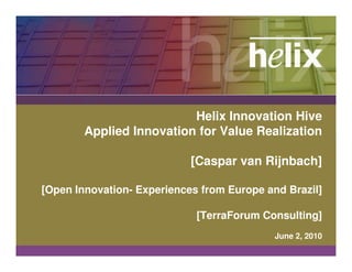 Helix Innovation Hive
        Applied Innovation for Value Realization

                            [Caspar van Rijnbach]

[Open Innovation- Experiences from Europe and Brazil]

                             [TerraForum Consulting]
                                            June 2, 2010
 