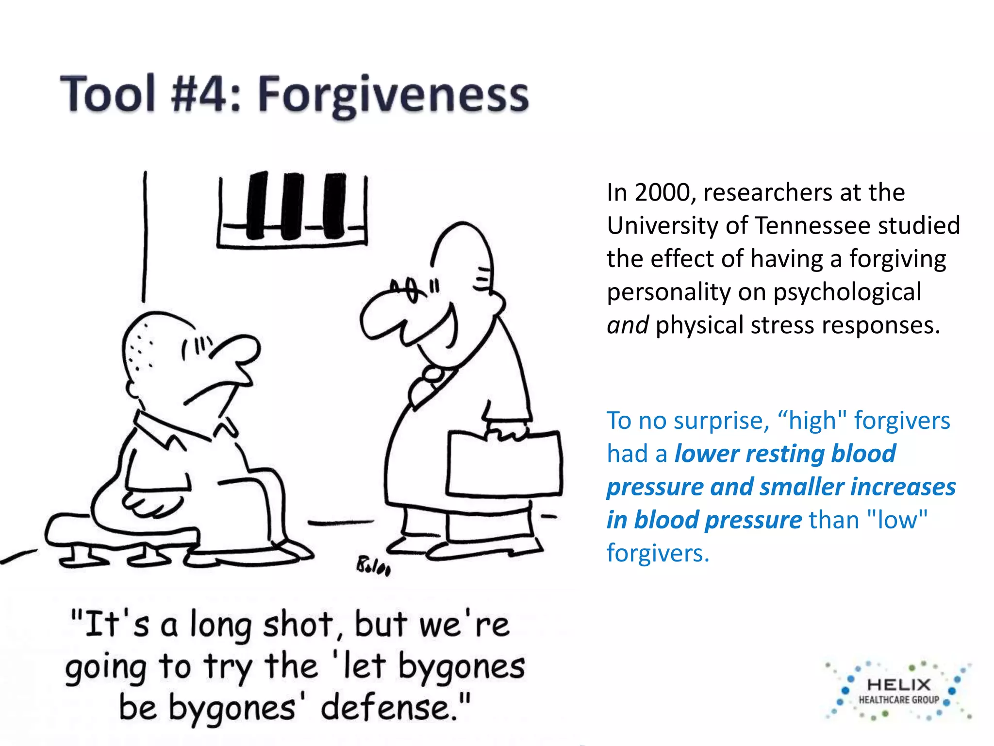 In 2000, researchers at the 
University of Tennessee studied 
the effect of having a forgiving 
personality on psychological 
and physical stress responses. 
To no surprise, “high" forgivers 
had a lower resting blood 
pressure and smaller increases 
in blood pressure than "low" 
forgivers. 
 