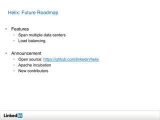 Helix: Future Roadmap


• Features
   • Span multiple data centers
   • Load balancing


• Announcement
   • Open source: https://github.com/linkedin/helix
   • Apache incubation
   • New contributors
 