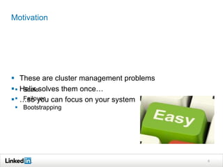 Motivation




 These are cluster management problems
  Helix solves them once…
     Scale
  …so you can focus on your system
     Failover
  Bootstrapping




                                          6
 