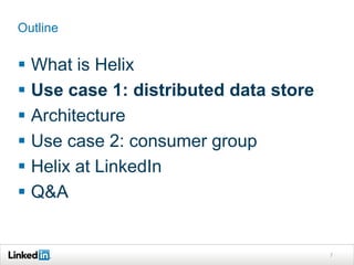 Outline


 What is Helix
 Use case 1: distributed data store
 Architecture
 Use case 2: consumer group
 Helix at LinkedIn
 Q&A


                                       7
 