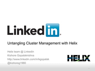 Untangling Cluster Management with Helix

Helix team @ LinkedIn
Kishore Gopalakrishna
http://www.linkedin.com/in/kgopalak
@kishoreg1980
     Recruiting Solutions                  1
 
