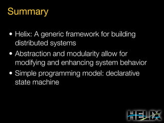Summary
• Helix: A generic framework for building
distributed systems
• Abstraction and modularity allow for
modifying and enhancing system behavior
• Simple programming model: declarative
state machine

 