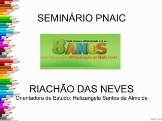 SEMINÁRIO PNAIC

RIACHÃO DAS NEVES
Orientadora de Estudo: Helizangela Santos de Almeida

 