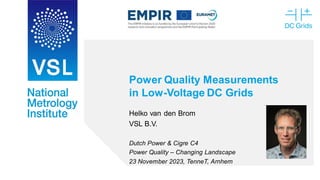 Power Quality Measurements
in Low-Voltage DC Grids
Helko van den Brom
VSL B.V.
Dutch Power & Cigre C4
Power Quality – Changing Landscape
23 November 2023, TenneT, Arnhem
 
