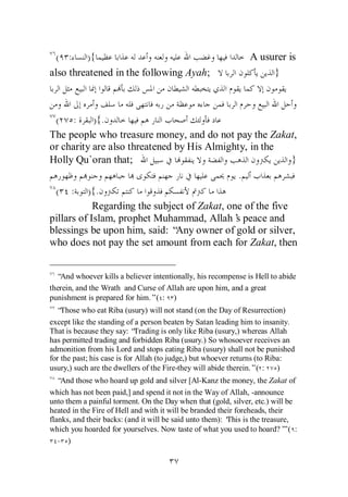 ( :    ){                                                    A usurer is
also threatened in the following Ayah;                              }



 ( :        ) {.
The people who treasure money, and do not pay the Zakat,
or charity are also threatened by His Almighty, in the
Holly Qu`oran that;                                         }
                                               .
 ( : ) {.
            Regarding the subject of Zakat, one of the five
pillars of Islam, prophet Muhammad, Allah’ peace and
                                              s
blessings be upon him, said: “ Any owner of gold or silver,
who does not pay the set amount from each for Zakat, then


  “And whoever kills a believer intentionally, his recompense is Hell to abide
therein, and the Wrath and Curse of Allah are upon him, and a great
punishment is prepared for him.”( : )
  “ Those who eat Riba (usury) will not stand (on the Day of Resurrection)
except like the standing of a person beaten by Satan leading him to insanity.
That is because they say: “   Trading is only like Riba (usury,) whereas Allah
has permitted trading and forbidden Riba (usury.) So whosoever receives an
admonition from his Lord and stops eating Riba (usury) shall not be punished
for the past; his case is for Allah (to judge,) but whoever returns (to Riba:
usury,) such are the dwellers of the Fire-they will abide therein.”( :     )
   “And those who hoard up gold and silver [Al-Kanz the money, the Zakat of
which has not been paid,] and spend it not in the Way of Allah, -announce
unto them a painful torment. On the Day when that (gold, silver, etc.) will be
heated in the Fire of Hell and with it will be branded their foreheads, their
flanks, and their backs: (and it will be said unto them): ‘
                                                          This is the treasure,
which you hoarded for yourselves. Now taste of what you used to hoard?’ ( :  ”
   - )
 