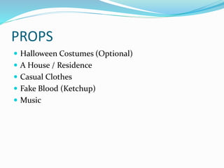 PROPS
 Halloween Costumes (Optional)
 A House / Residence
 Casual Clothes
 Fake Blood (Ketchup)
 Music
 