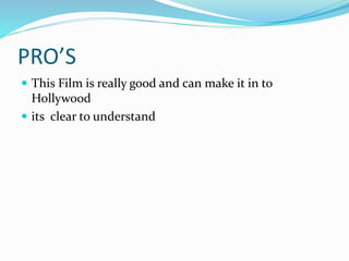 PRO’S
 This Film is really good and can make it in to
Hollywood
 its clear to understand
 