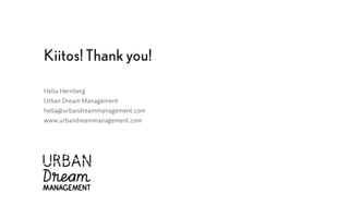 Kiitos! Thank you!
Hella Hernberg
Urban Dream Management
hella@urbandreammanagement.com
www.urbandreammanagement.com
 