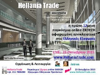 23 Οκτωβρίου 2015
www.HellaniaTrade.com
Hellania Trade
τηλ. 211 7806280
Παγκόσμια 12μηνη online ΕΚΘΕΣΗ
Εξαγωγών Ελληνικών Προϊόντων
Οργάνωση & Λειτουργία: intron
 
