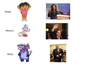 Ντόρα




Μπουτσ




 Μπζνι
 