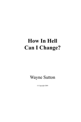 How In Hell
Can I Change?
Wayne Sutton
© Copyright 2009
 