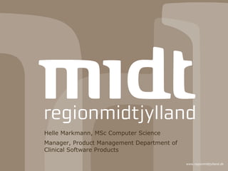 www.regionmidtjylland.dk 
Helle Markmann, MSc Computer Science 
Manager, Product Management Department of 
Clinical Software Products 
 