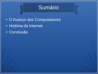 Sumário 
● O Avanço dos Computadores 
● História da Internet 
● Conclusão 
 