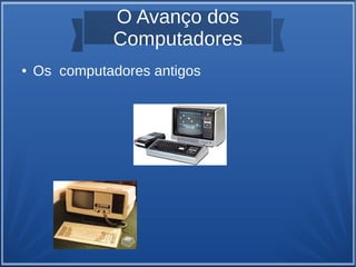 O Avanço dos 
Computadores 
● Os computadores antigos 
 