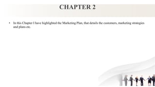 CHAPTER 2
• In this Chapter I have highlighted the Marketing Plan, that details the customers, marketing strategies
and plans etc.
 