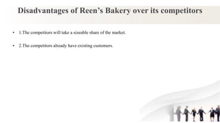 Disadvantages of Reen’s Bakery over its competitors
• 1.The competitors will take a sizeable share of the market.
• 2.The competitors already have existing customers.
 