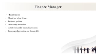 Finance Manager
• Requirements
 Should age below 30years
 Personnel qualities
 Trust worthy and honest
 Able to work under minimal supervision
 Possess good accounting and finance skills
 