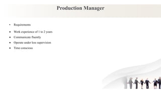 Production Manager
• Requirements
 Work experience of 1 to 2 years
 Communicate fluently
 Operate under less supervision
 Time conscious
 