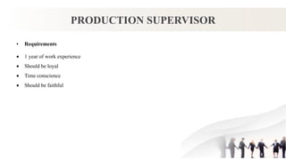 PRODUCTION SUPERVISOR
• Requirements
 1 year of work experience
 Should be loyal
 Time conscience
 Should be faithful
 