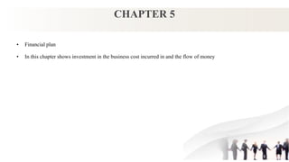 CHAPTER 5
• Financial plan
• In this chapter shows investment in the business cost incurred in and the flow of money
 