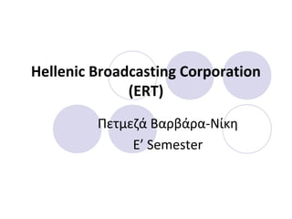 Hellenic Broadcasting Corporation
(ERT)
Πετμεζά Βαρβάρα-Νίκη
E’ Semester

 