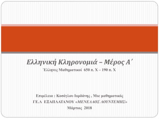 Ελληνική Κληρονομιά – Μέρος Α΄
Έλληνες Μαθηματικοί 650 π. Χ – 190 π. Χ
Επιμέλεια : Κοσόγλου Ιορδάνης , Msc μαθηματικός
ΓΕ.Λ ΕΞΑΠΛΑΤΑΝΟΥ «ΜΕΝΕΛΑΟΣ ΛΟΥΝΤΕΜΗΣ»
Μάρτιος 2018
 