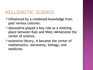 Influenced by a combined knowledge from past various cultures.  Alexandria played a key role as a meeting place between East and West.  became the center of science.  extensive library, it became the center of mathematics, astronomy, biology, and medicine.  
