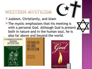 Judaism, Christianity, and Islam The mystic emphasizes that his meeting is with a personal God. Although God is present both in nature and in the human soul, he is also far above and beyond the world. 