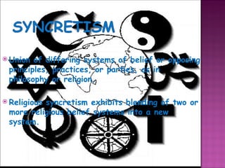 Union of differing systems of belief or opposing principles, practices, or parties, as in philosophy or religion. Religious syncretism exhibits blending of two or more religious belief systems into a new system.  