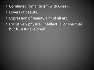 • Combined romanticism with Greek.
• Lovers of beauty.
• Expression of beauty aim of all art.
• Exclusively physical, intellectual or spiritual
but fullest developed.
 