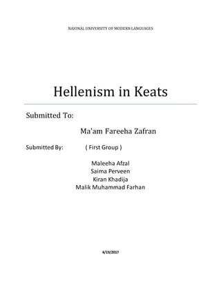 NAIONAL UNIVERSITY OF MODERN LANGUAGES
Hellenism in Keats
Submitted To:
Ma'am Fareeha Zafran
Submitted By: ( First Group )
Maleeha Afzal
Saima Perveen
Kiran Khadija
Malik Muhammad Farhan
4/19/2017
 