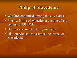 Philip of Macedonia Warfare  continued among the city states Finally, Philip of Macedonia conquered the peninsula 338 BCE He was assassinated two years later His son Alexander assumed the throne of Macedonia 