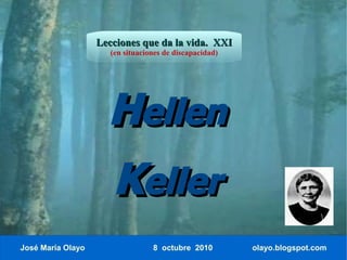 Lecciones que da la vida. XXI
                      (en situaciones de discapacidad)




                     Hellen
                      Keller
José María Olayo                  8 octubre 2010         olayo.blogspot.com
 