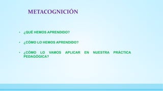 METACOGNICIÓN
• ¿QUÉ HEMOS APRENDIDO?
• ¿CÓMO LO HEMOS APRENDIDO?
• ¿CÓMO LO VAMOS APLICAR EN NUESTRA PRÁCTICA
PEDAGÓGICA?
 