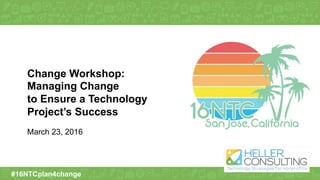 #16NTCplan4change
Change Workshop:
Managing Change
to Ensure a Technology
Project’s Success
March 23, 2016
 