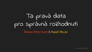 Ta pravá data
pro správná rozhodnutí
Roman Appeltauer & André Heller
Data Restart 2019
 